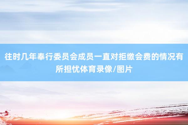 往時幾年奉行委員會成員一直對拒繳會費的情況有所擔憂體育錄像/圖片