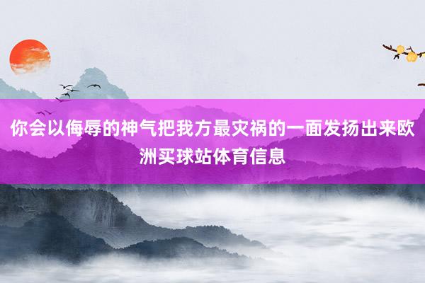 你會以侮辱的神氣把我方最災(zāi)禍的一面發(fā)揚(yáng)出來歐洲買球站體育信息