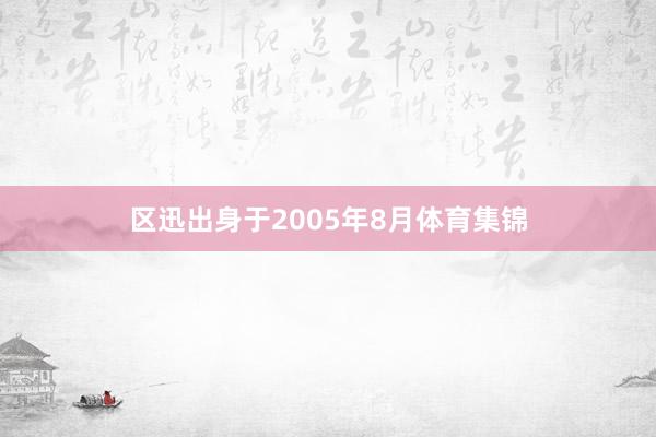 區迅出身于2005年8月體育集錦