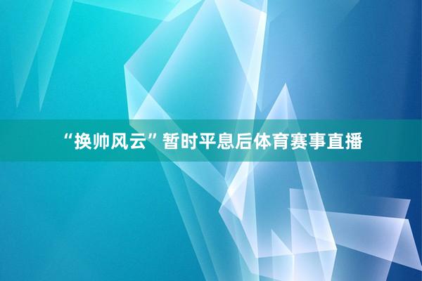 “換帥風云”暫時平息后體育賽事直播