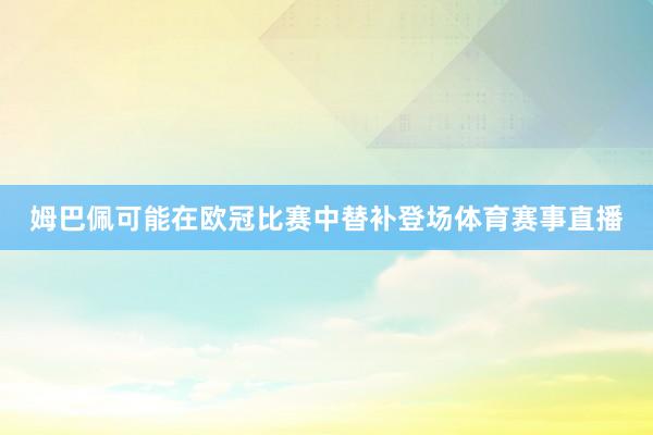 姆巴佩可能在歐冠比賽中替補登場體育賽事直播