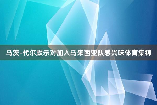 馬茨-代爾默示對(duì)加入馬來(lái)西亞隊(duì)感興味體育集錦