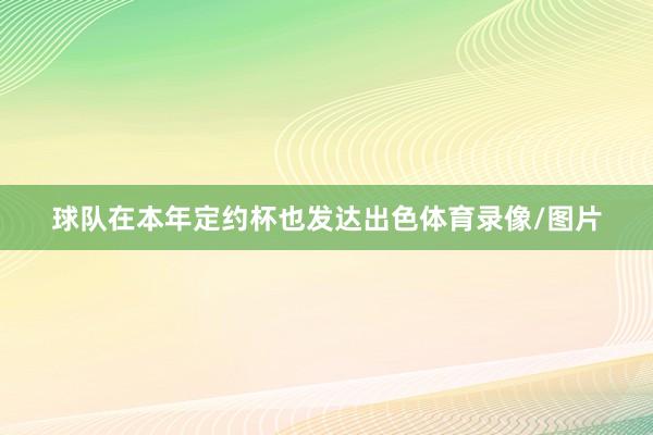 球隊在本年定約杯也發(fā)達出色體育錄像/圖片