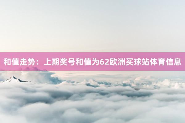 和值走勢：上期獎號和值為62歐洲買球站體育信息