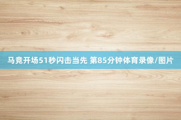 馬競開場51秒閃擊當先 　　第85分鐘體育錄像/圖片