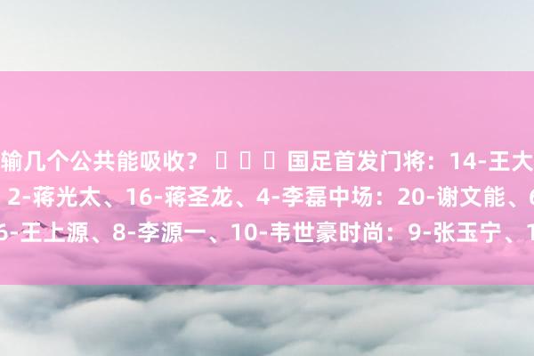 輸幾個(gè)公共能吸收？ ???國(guó)足首發(fā)門將：14-王大雷后衛(wèi)：13-胡荷韜、2-蔣光太、16-蔣圣龍、4-李磊中場(chǎng)：20-謝文能、6-王上源、8-李源一、10-韋世豪時(shí)尚：9-張玉寧、17-費(fèi)南多    體育賽事直播