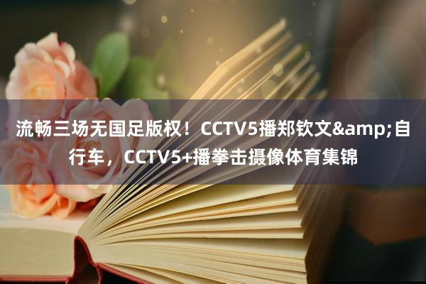 流暢三場無國足版權！CCTV5播鄭欽文&自行車，CCTV5+播拳擊攝像體育集錦