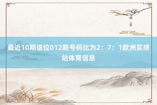 最近10期該位012路號碼比為2：7：1歐洲買球站體育信息