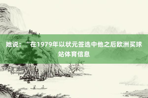 她說：“在1979年以狀元簽選中他之后歐洲買球站體育信息