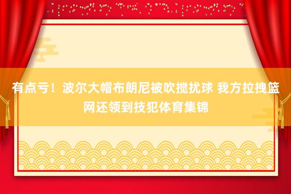 有點虧！波爾大帽布朗尼被吹攪擾球 我方拉拽籃網還領到技犯體育集錦