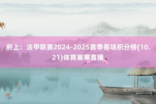 府上：法甲聯賽2024-2025賽季客場積分榜(10.21)體育賽事直播