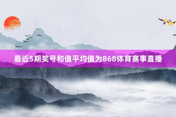 最近5期獎號和值平均值為868體育賽事直播