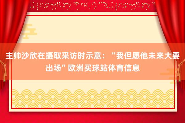 主帥沙欣在攝取采訪時示意：“我但愿他未來大要出場”歐洲買球站體育信息