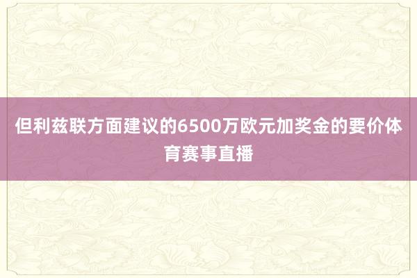 但利茲聯方面建議的6500萬歐元加獎金的要價體育賽事直播