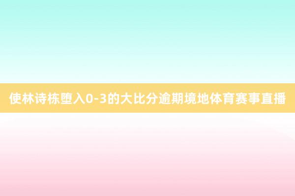 使林詩(shī)棟墮入0-3的大比分逾期境地體育賽事直播