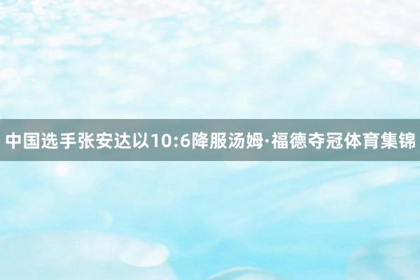 中國選手張安達以10:6降服湯姆·福德奪冠體育集錦