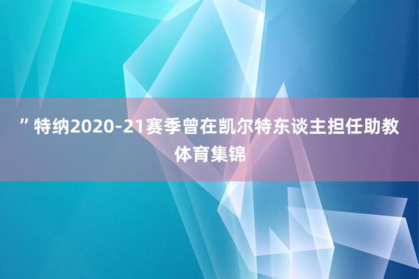 ”特納2020-21賽季曾在凱爾特東談主擔任助教體育集錦