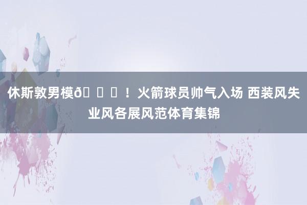 休斯敦男模??！火箭球員帥氣入場 西裝風失業風各展風范體育集錦