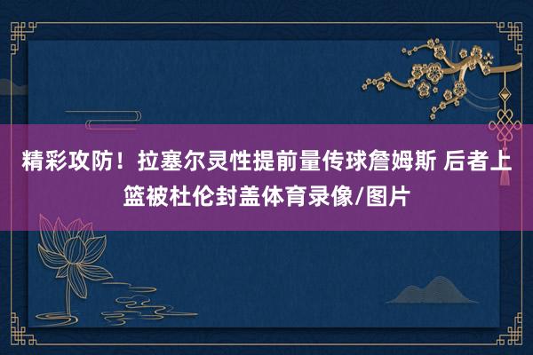 精彩攻防！拉塞爾靈性提前量傳球詹姆斯 后者上籃被杜倫封蓋體育錄像/圖片